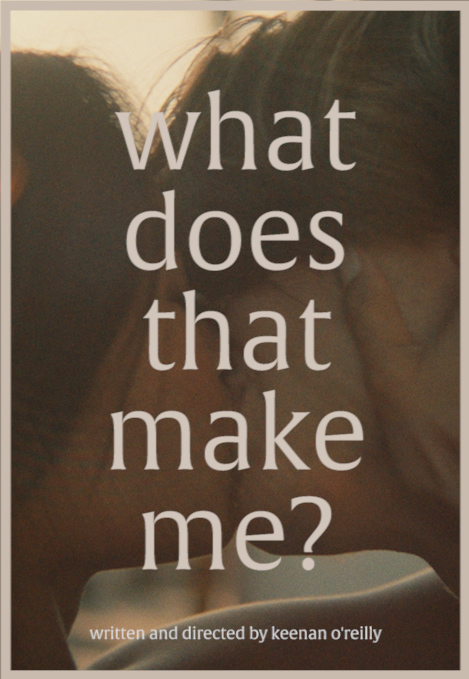Two people close together with text "what does that make me?" and "written and directed by keenan o'reilly" in front